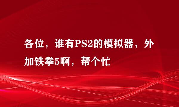 各位，谁有PS2的模拟器，外加铁拳5啊，帮个忙