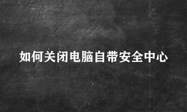 如何关闭电脑自带安全中心