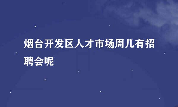 烟台开发区人才市场周几有招聘会呢