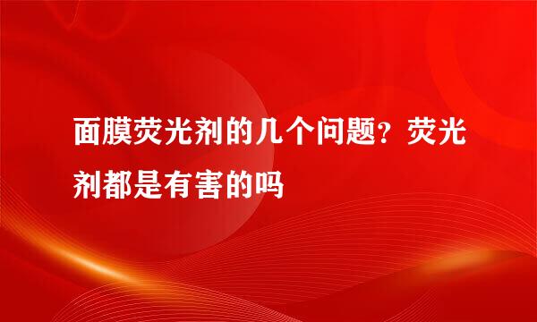 面膜荧光剂的几个问题？荧光剂都是有害的吗