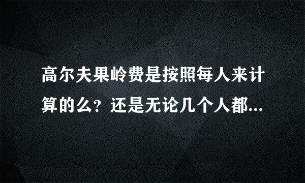 高尔夫果岭费是按照每人来计算的么？还是无论几个人都征收一个价钱？