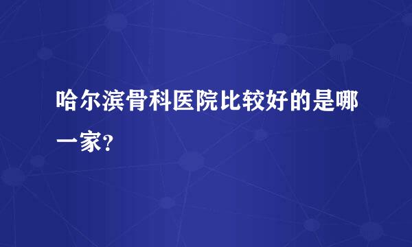 哈尔滨骨科医院比较好的是哪一家？