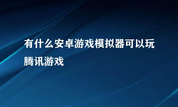 有什么安卓游戏模拟器可以玩腾讯游戏