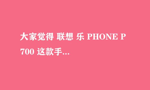 大家觉得 联想 乐 PHONE P 700 这款手机怎么样啊 从电池和做工 等方面