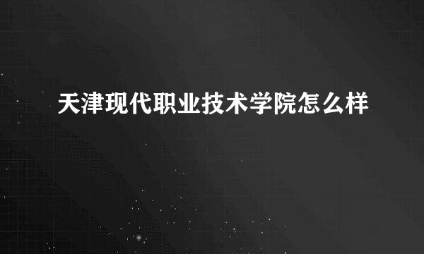 天津现代职业技术学院怎么样