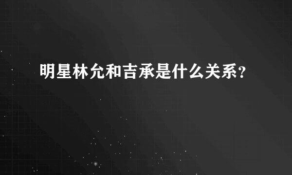 明星林允和吉承是什么关系？