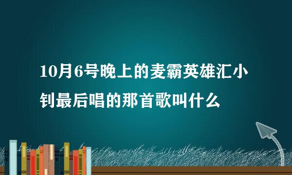 10月6号晚上的麦霸英雄汇小钊最后唱的那首歌叫什么