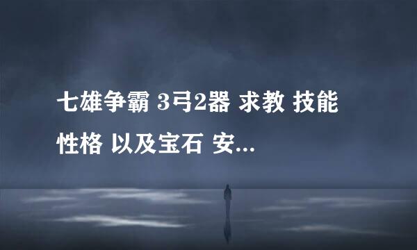 七雄争霸 3弓2器 求教 技能 性格 以及宝石 安排 想顺利过100