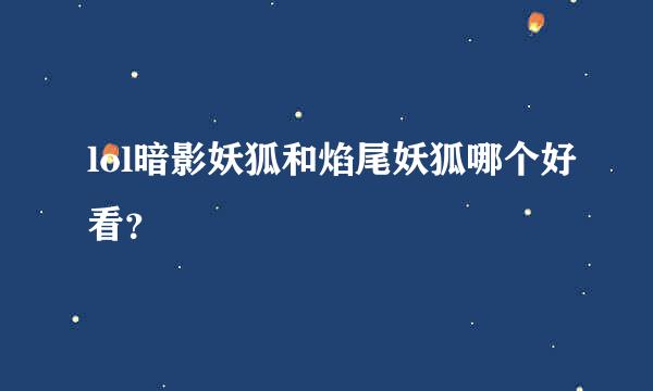 lol暗影妖狐和焰尾妖狐哪个好看？