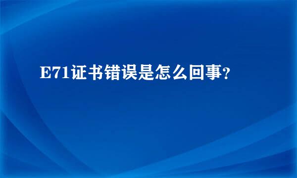 E71证书错误是怎么回事？