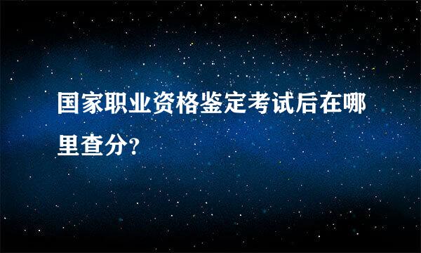 国家职业资格鉴定考试后在哪里查分？