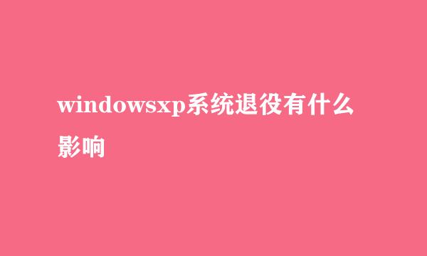 windowsxp系统退役有什么影响