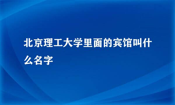 北京理工大学里面的宾馆叫什么名字