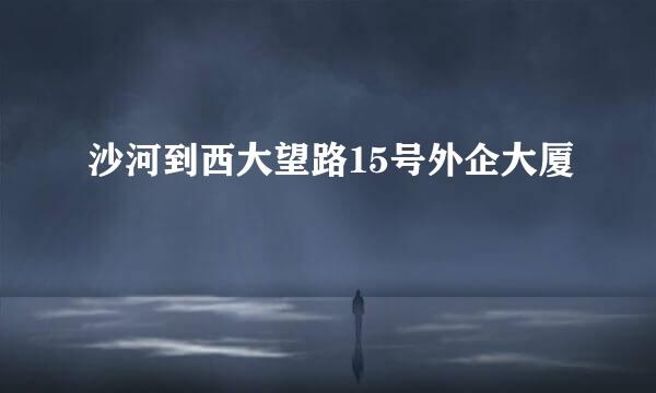 沙河到西大望路15号外企大厦