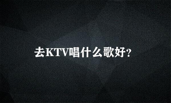 去KTV唱什么歌好？