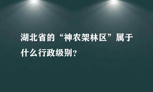 湖北省的“神农架林区”属于什么行政级别？