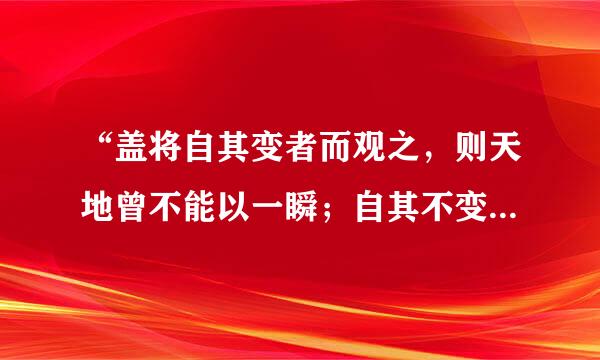 “盖将自其变者而观之，则天地曾不能以一瞬；自其不变者而观之，则物与我皆无尽也。”的意思