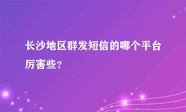 长沙地区群发短信的哪个平台厉害些？