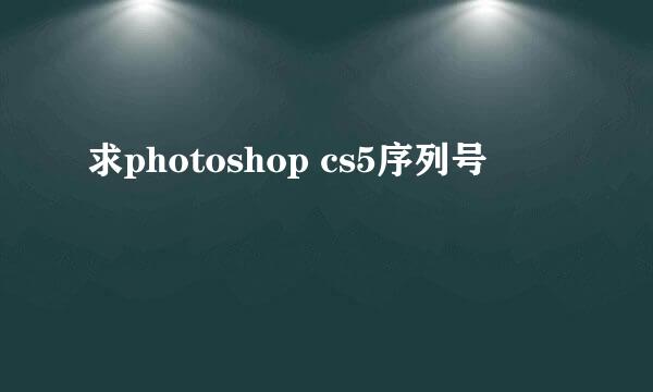 求photoshop cs5序列号