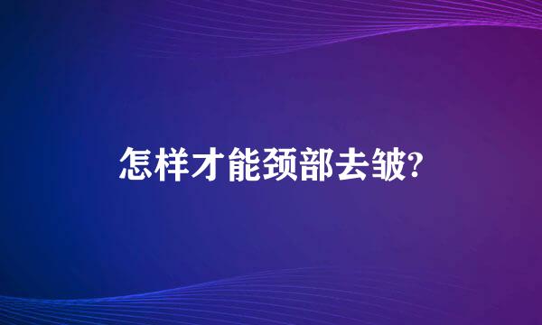 怎样才能颈部去皱?