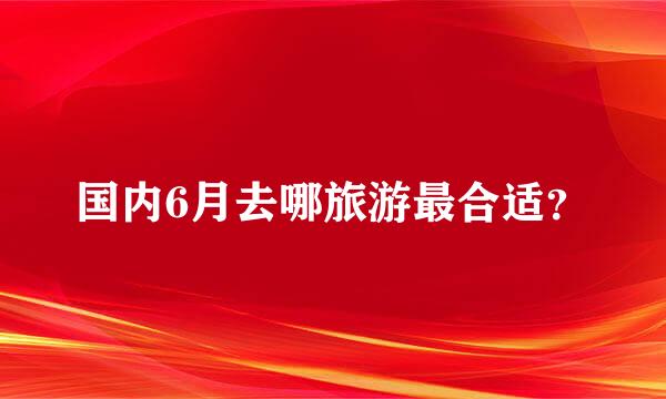 国内6月去哪旅游最合适？