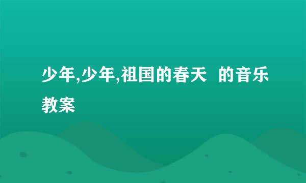 少年,少年,祖国的春天  的音乐教案