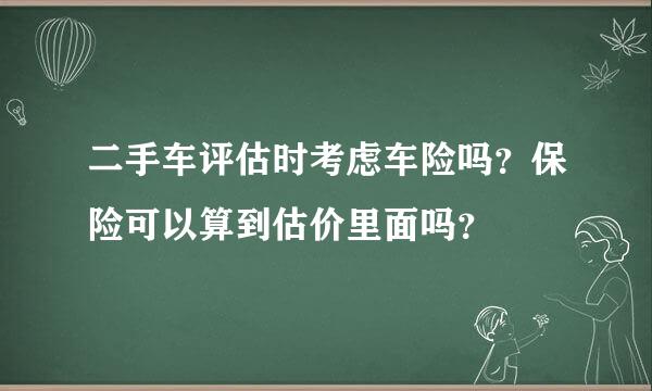 二手车评估时考虑车险吗？保险可以算到估价里面吗？