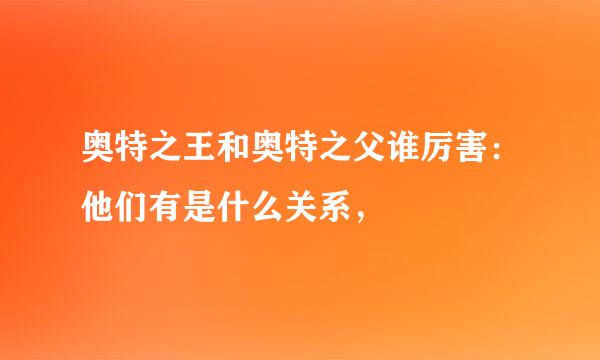 奥特之王和奥特之父谁厉害：他们有是什么关系，