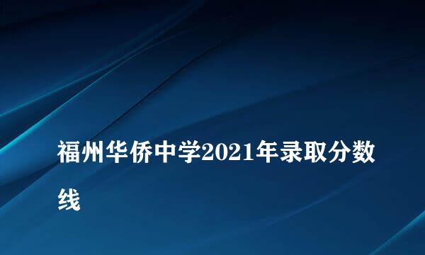 
福州华侨中学2021年录取分数线
