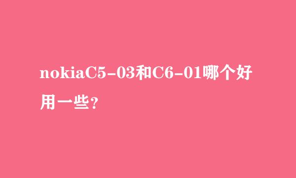 nokiaC5-03和C6-01哪个好用一些？