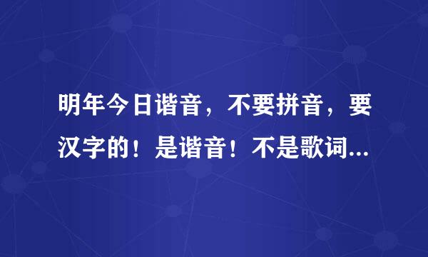 明年今日谐音，不要拼音，要汉字的！是谐音！不是歌词！求大神帮助