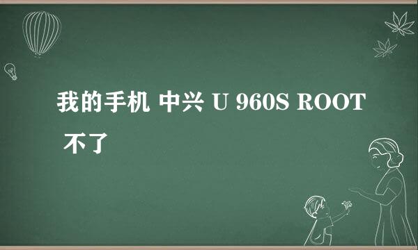 我的手机 中兴 U 960S ROOT 不了