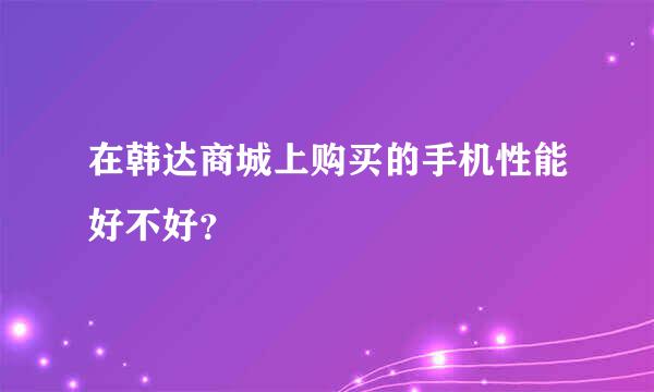 在韩达商城上购买的手机性能好不好？