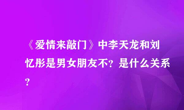 《爱情来敲门》中李天龙和刘忆彤是男女朋友不？是什么关系？