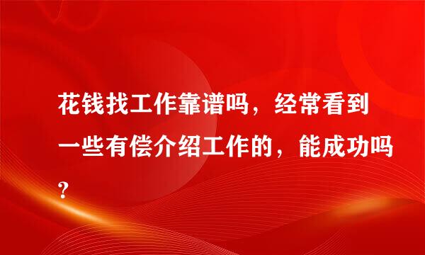 花钱找工作靠谱吗，经常看到一些有偿介绍工作的，能成功吗？