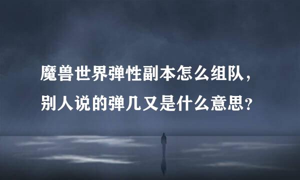 魔兽世界弹性副本怎么组队，别人说的弹几又是什么意思？