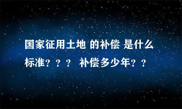 国家征用土地 的补偿 是什么标准？？？ 补偿多少年？？