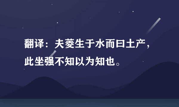 翻译：夫菱生于水而曰土产，此坐强不知以为知也。