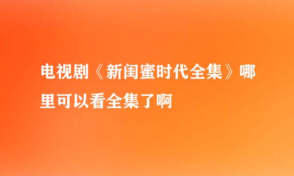 电视剧《新闺蜜时代全集》哪里可以看全集了啊