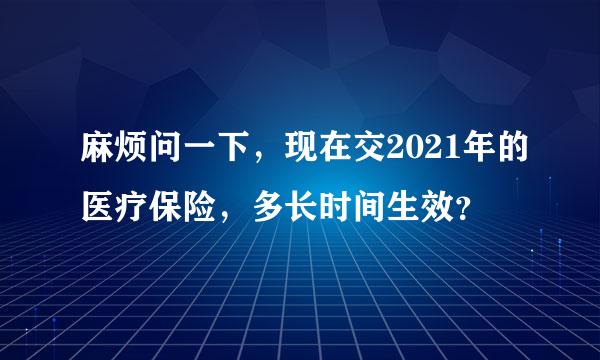 麻烦问一下，现在交2021年的医疗保险，多长时间生效？