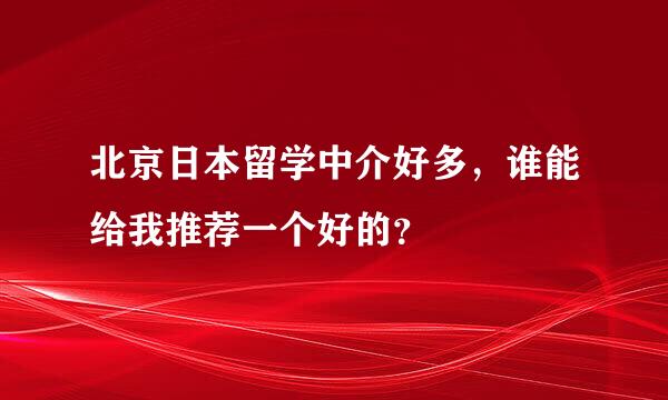 北京日本留学中介好多，谁能给我推荐一个好的？