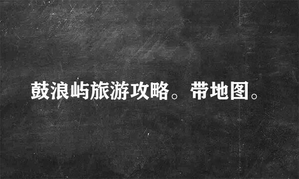 鼓浪屿旅游攻略。带地图。