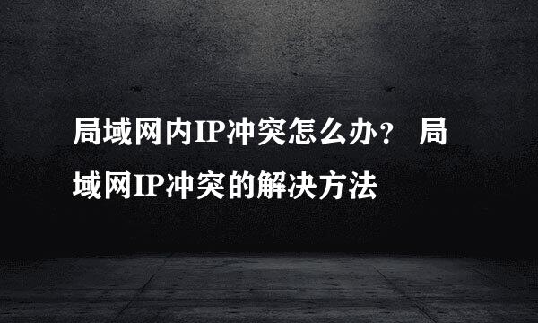 局域网内IP冲突怎么办？ 局域网IP冲突的解决方法