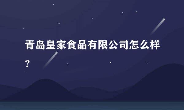 青岛皇家食品有限公司怎么样？