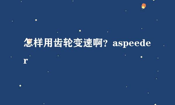 怎样用齿轮变速啊？aspeeder