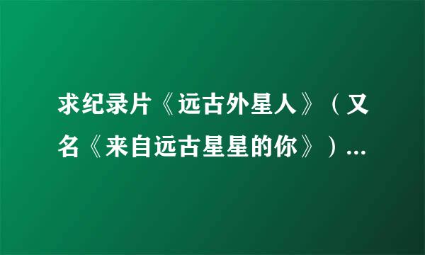 求纪录片《远古外星人》（又名《来自远古星星的你》）全集，要是百度云，谢谢！！！在线等！！