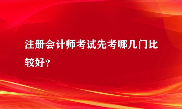 注册会计师考试先考哪几门比较好？