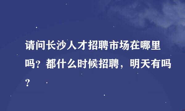 请问长沙人才招聘市场在哪里吗？都什么时候招聘，明天有吗？