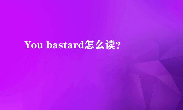 You bastard怎么读？