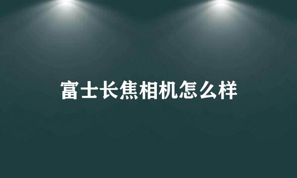 富士长焦相机怎么样